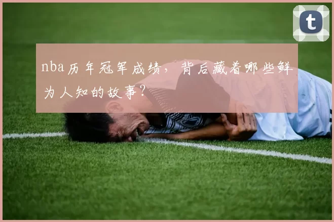 nba历年冠军成绩，背后藏着哪些鲜为人知的故事？