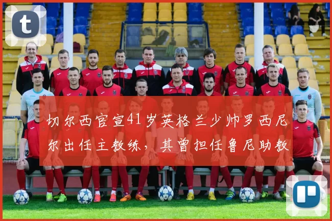 切尔西官宣41岁英格兰少帅罗西尼尔出任主教练，其曾担任鲁尼助教