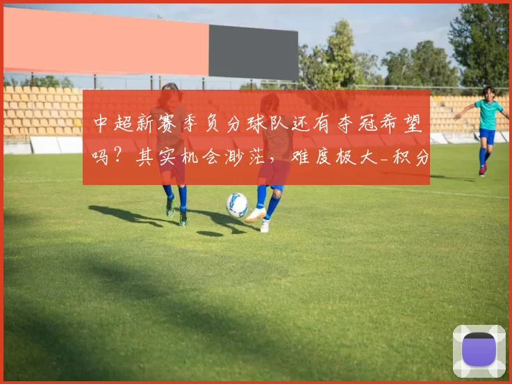 中超新赛季负分球队还有夺冠希望吗？其实机会渺茫，难度极大_积分_阵容_扣分