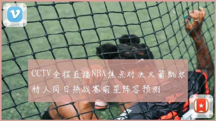 CCTV全程直播NBA焦点对决火箭凯尔特人同日热战赛前星阵容预测