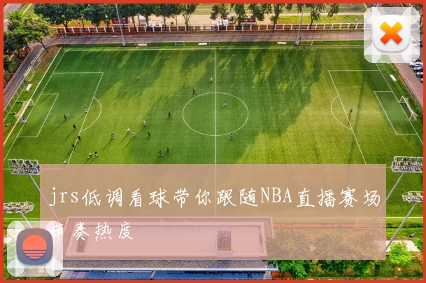 jrs低调看球带你跟随NBA直播赛场节奏热度