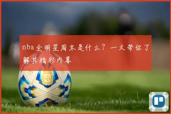 nba全明星周末是什么？一文带你了解其精彩内幕
