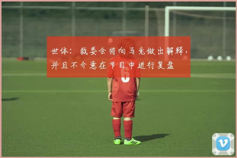 世体：裁委会将向马竞做出解释，并且不介意在节目中进行复盘