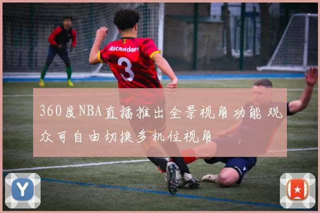 360度NBA直播推出全景视角功能 观众可自由切换多机位视角