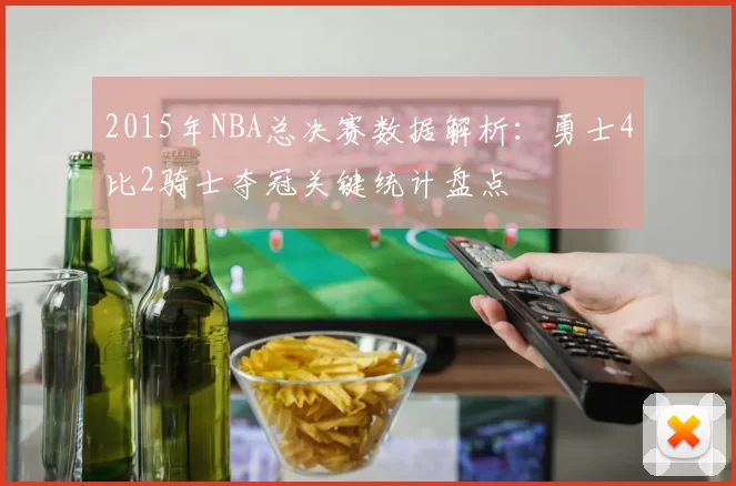 2015年NBA总决赛数据解析：勇士4比2骑士夺冠关键统计盘点