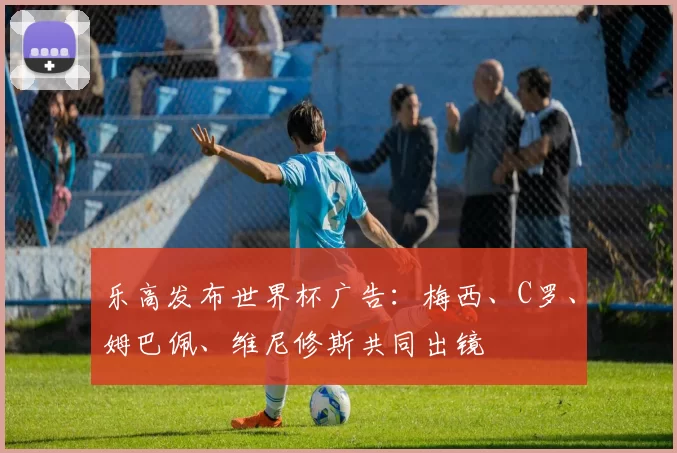 乐高发布世界杯广告：梅西、C罗、姆巴佩、维尼修斯共同出镜