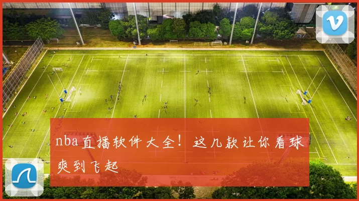 nba直播软件大全！这几款让你看球爽到飞起