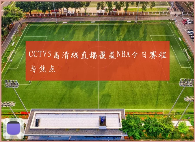 CCTV5高清线直播覆盖NBA今日赛程与焦点
