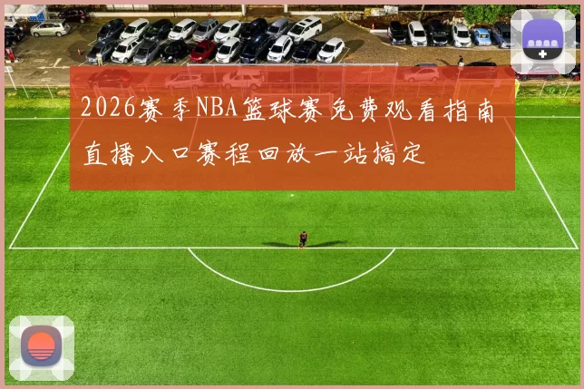 2026赛季NBA篮球赛免费观看指南 直播入口赛程回放一站搞定