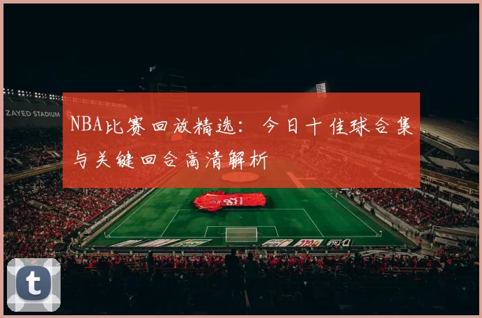 NBA比赛回放精选：今日十佳球合集与关键回合高清解析